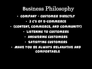 Business Philosophy
    • Company – Customer directly
         • 3 C's of e-commerce
• (Content, Commerce, and Community)
       • Listening to customers
        • Answering customers
        • Satisfying customers
 • Make you be always relaxative and
               comfortable
 
