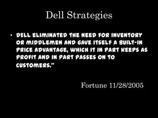 Dell Strategies
• DELL eliminated the need for inventory
  or middlemen and gave itself a built-in
  price advantage, which it in part keeps as
  profit and in part passes on to
  customers.”


                      Fortune 11/28/2005
 