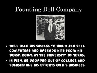 Founding Dell Company




• Dell used his savings to build and sell
  computers and upgrade kits from his
  dorm room at the University of Texas.
• In 1984, he dropped out of college and
  focused all his efforts on his business.
 