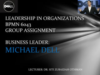 LEADERSHIP IN ORGANIZATIONS BPMN 6043 GROUP ASSIGNMENT  BUSINESS LEADER:  MICHAEL DELL LECTURER: DR. SITI ZUBAIDAH OTHMAN 