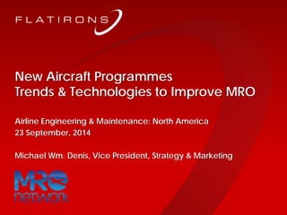 ©2014 Flatirons Solutions, Inc. All rights reserved.
New Aircraft Programmes
Trends & Technologies to Improve MRO
Airline Engineering & Maintenance: North America
23 September, 2014
Michael Wm. Denis, Vice President, Strategy & Marketing
 