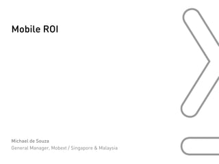 Mobile ROI




Michael de Souza
General Manager, Mobext / Singapore & Malaysia
 