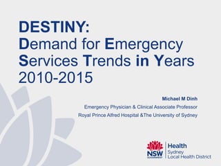 Michael M Dinh
Emergency Physician & Clinical Associate Professor
Royal Prince Alfred Hospital &The University of Sydney
DESTINY:
Demand for Emergency
Services Trends in Years
2010-2015
 