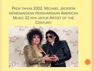 PADA TAHUN 2002, MICHAEL JACKSON
MEMENANGKAN PENGHARGAAN AMERICAN
  MUSIC 22 NYA UNTUK ARTIST OF THE
             CENTURY.
 