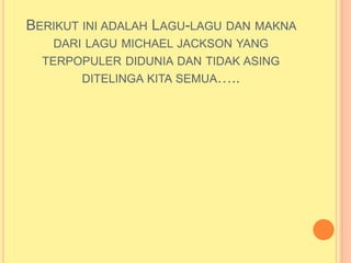 BERIKUT INI ADALAH LAGU-LAGU DAN MAKNA
    DARI LAGU MICHAEL JACKSON YANG
  TERPOPULER DIDUNIA DAN TIDAK ASING
        DITELINGA KITA SEMUA…..
 