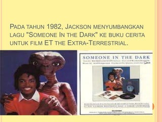 PADA TAHUN 1982, JACKSON MENYUMBANGKAN
LAGU "SOMEONE IN THE DARK" KE BUKU CERITA
UNTUK FILM ET THE EXTRA-TERRESTRIAL.
 