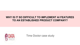 Time Doctor case study
WHY IS IT SO DIFFICULT TO IMPLEMENT AI FEATURES
TO AN ESTABLISHED PRODUCT COMPANY?
 