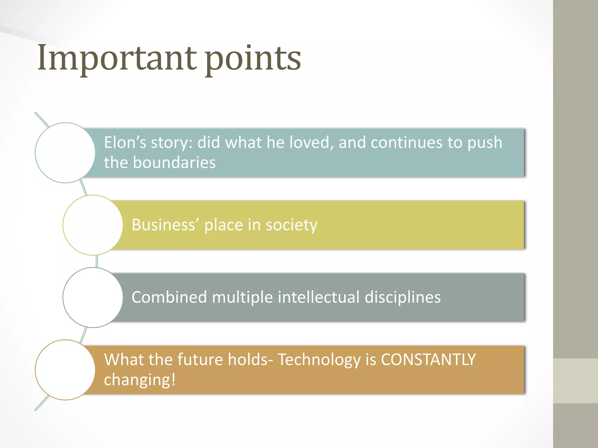 Important points 
Elon’s story: did what he loved, and continues to push 
the boundaries 
Business’ place in society 
Combined multiple intellectual disciplines 
What the future holds- Technology is CONSTANTLY 
changing! 
