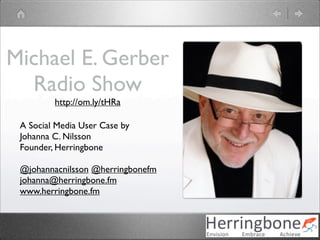 Michael E. Gerber
  Radio Show
         http://om.ly/tHRa

 A Social Media User Case by
 Johanna C. Nilsson
 Founder, Herringbone

 @johannacnilsson @herringbonefm
 johanna@herringbone.fm
 www.herringbone.fm
 