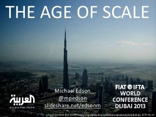 THE AGE OF SCALE

Al Arab‟ya News Channel

Michael Edson
@mpedson
slideshare.net/edsonm
Burj Dubai Aerial Shot 103 By Carter S’ http://www.flickr.com/photos/sgtcaboose/3222454514/ CC BY-NC 2.0

 