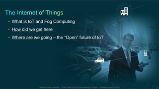 • What is IoT and Fog Computing 
• How did we get here 
• Where are we going – the “Open” future of IoT 
Michael Enescu keynote – “From Cloud to Fog & The Internet of Things” – Chicago, LinuxCon 2014 2 2 
 