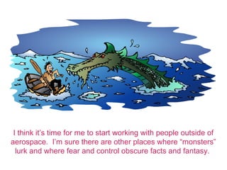 I think its time for me to start working with people outside of
aerospace. Im sure there are other places where monsters
lurk and where fear and control obscure facts and fantasy.
 