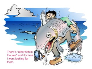Theres other fish in
the sea and its time
I went looking for
them.
 