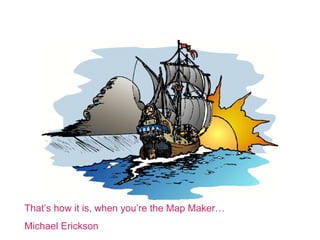 Thats how it is, when youre the Map Maker
Michael Erickson
 