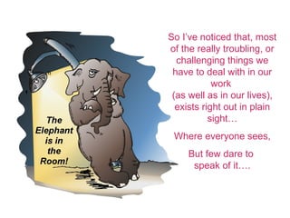 So Ive noticed that, most
of the really troubling, or
challenging things we
have to deal with in our
work
(as well as in our lives),
exists right out in plain
sight
Where everyone sees,
But few dare to
speak of it.
 