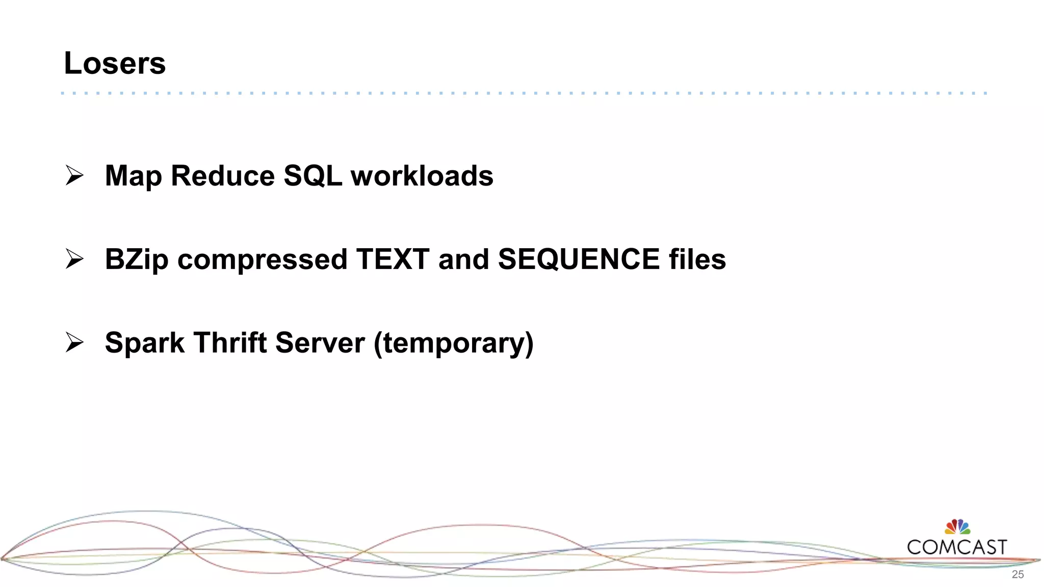 25
Losers
 Map Reduce SQL workloads
 BZip compressed TEXT and SEQUENCE files
 Spark Thrift Server (temporary)
 
