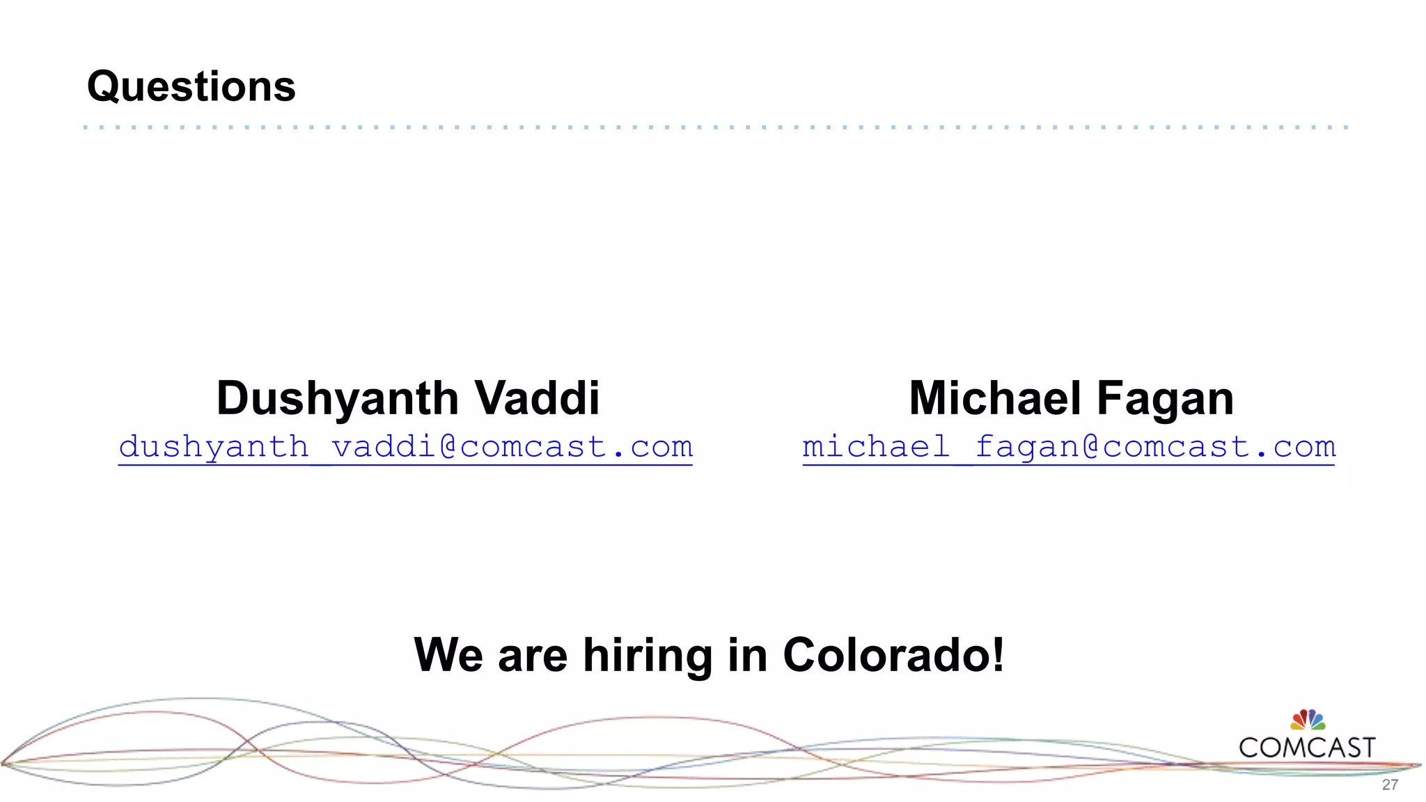 27
Questions
Dushyanth Vaddi
dushyanth_vaddi@comcast.com
Michael Fagan
michael_fagan@comcast.com
We are hiring in Colorado!
 
