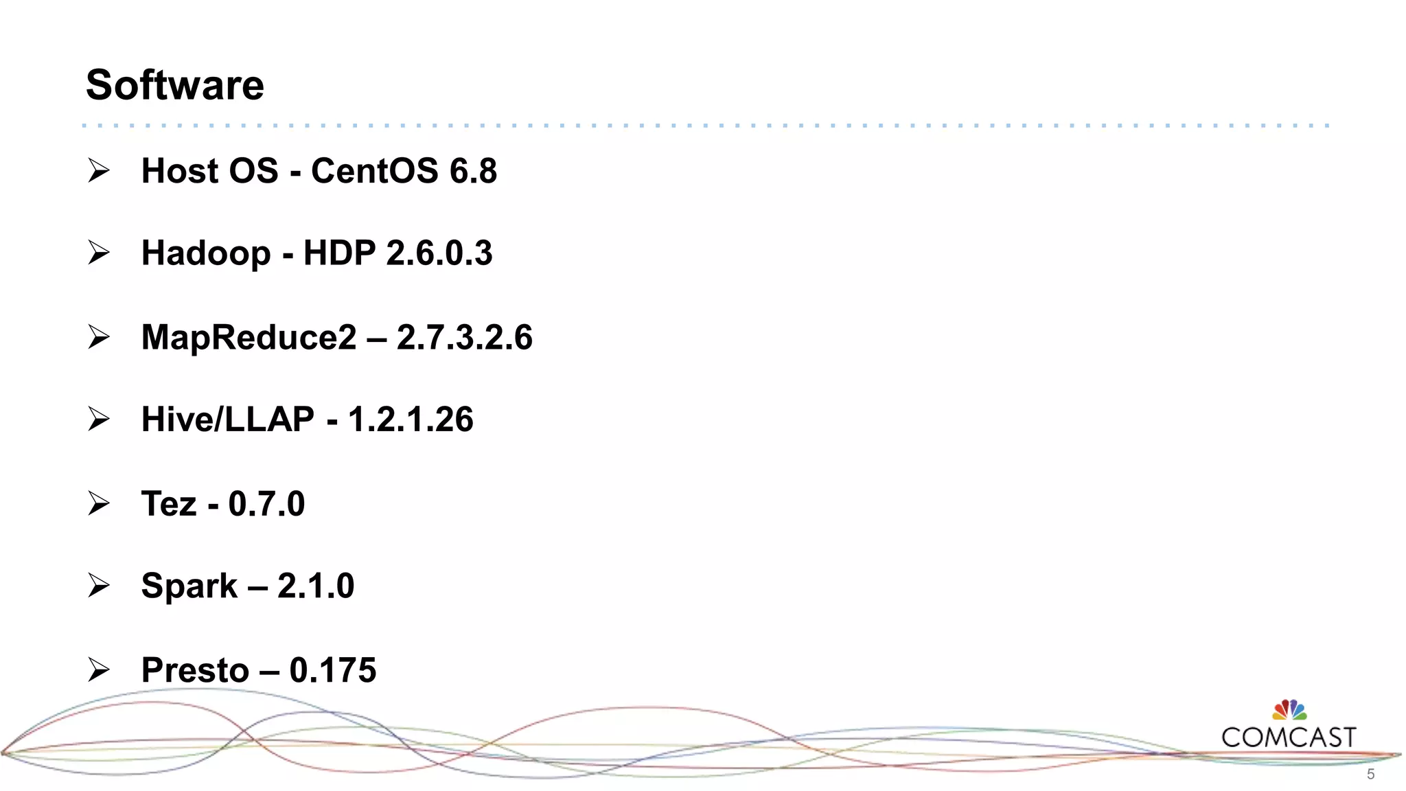 5
Software
 Host OS - CentOS 6.8
 Hadoop - HDP 2.6.0.3
 MapReduce2 – 2.7.3.2.6
 Hive/LLAP - 1.2.1.26
 Tez - 0.7.0
 Spark – 2.1.0
 Presto – 0.175
 