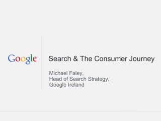 Google Confidential and Proprietary
Michael Faley,
Head of Search Strategy,
Google Ireland
Search & The Consumer Journey
 