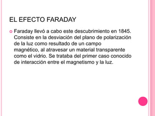 EL EFECTO FARADAY
   Faraday llevó a cabo este descubrimiento en 1845.
    Consiste en la desviación del plano de polariz...