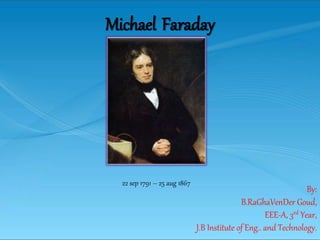 Michael Faraday
22 sep 1791 – 25 aug 1867
By:
B.RaGhaVenDer Goud,
EEE-A, 3rd Year,
J.B Institute of Eng.. and Technology.
 