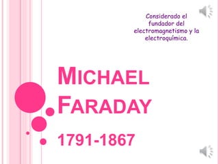 MICHAEL
FARADAY
1791-1867
Considerado el
fundador del
electromagnetismo y la
electroquímica.
 