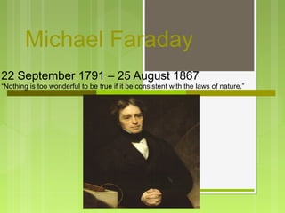 Michael Faraday
22 September 1791 – 25 August 1867
“Nothing is too wonderful to be true if it be consistent with the laws of nature.”
 