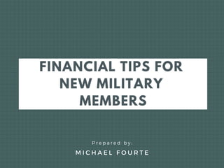 FINANCIAL TIPS FOR
NEW MILITARY
MEMBERS
P r e p a r e d b y :
M I C H A E L F O U R T E
 