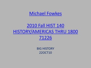 Michael Fowkes
2010 Fall HIST 140
HISTORY/AMERICAS THRU 1800
71226
BIG HISTORY
22OCT10
 