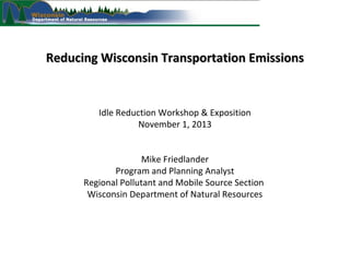 Reducing Wisconsin Transportation Emissions

Idle Reduction Workshop & Exposition
November 1, 2013
Mike Friedlander
Program and Planning Analyst
Regional Pollutant and Mobile Source Section
Wisconsin Department of Natural Resources

 