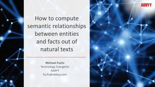How to compute
semantic relationships
between entities
and facts out of
natural texts
Michael Fuchs
Technology Evangelist
ABBYY
fuchs@abbyy.com
 