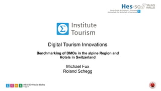 Digital Tourism Innovations
Benchmarking of DMOs in the alpine Region and
Hotels in Switzerland

Michael Fux
Roland Schegg
HES-SO Valais-Wallis
Page 1

 