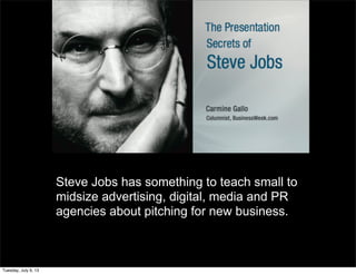 Steve Jobs has something to teach small to
midsize advertising, digital, media and PR
agencies about pitching for new business.
Tuesday, July 9, 13
 