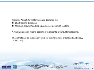 Freighter Aircraft for military use are designed for:
 Short landing distances
 Minimum ground handling equipment, e.g. ...