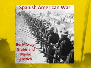 Spanish American War By: Michael Grabis and Marko Kostich 