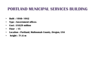 PORTLAND MUNICIPAL SERVICES BUILDING
• Built : 1980- 1982
• Type : Government offices
• Cost : US$29 million
• Floor : 15
• Location : Portland, Multnomah County, Oregon, USA
• height : 71.6 m
 