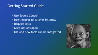 Getting Started Guide
• Use Source Control
• Don't expect to cutover instantly
• Require tests
• Keep options open
• Old and new tools can be integrated
 
