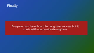 Finally
Everyone must be onboard for long term success but it
starts with one passionate engineer
 