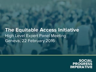 SOCIAL
PROGRESS
IMPERATIVE
The Equitable Access Initiative
High Level Expert Panel Meeting
Geneva, 22 February 2016
 