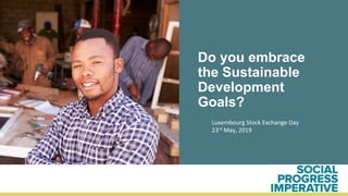 1	
Do you embrace
the Sustainable
Development
Goals?
Luxembourg	Stock	Exchange	Day	
23rd	May,	2019	
 