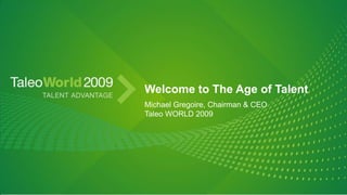Welcome to The Age of Talent Michael Gregoire, Chairman & CEO Taleo WORLD 2009 