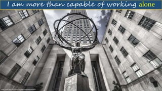 I am more than capable of working alone
https://www.flickr.com/photos/29279011@N04/8667099838/
 