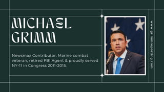 MICHAEL
GRIMM
Newsmax Contributor, Marine combat
veteran, retired FBI Agent & proudly served
NY-11 in Congress 2011-2015.
w
w
w
.
g
r
i
m
m
r
e
p
o
r
t
i
n
g
.
c
o
m
 