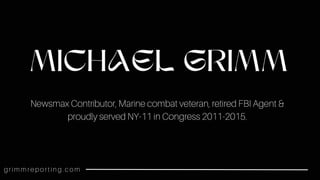 MICHAEL GRIMM
Newsmax Contributor, Marine combat veteran, retired FBI Agent &
proudly served NY-11 in Congress 2011-2015.
g r i m m r e p o r t i n g . c o m
 