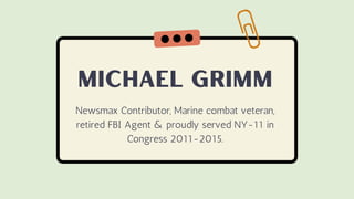 MICHAEL GRIMM
Newsmax Contributor, Marine combat veteran,
retired FBI Agent & proudly served NY-11 in
Congress 2011-2015.
 