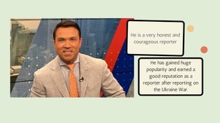 He is a very honest and
courageous reporter
He has gained huge
popularity and earned a
good reputation as a
reporter after...