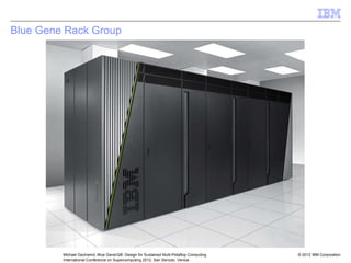 © 2012 IBM Corporation
Michael Gschwind, Blue Gene/Q®: Design for Sustained Multi-Petaflop Computing
International Conference on Supercomputing 2012, San Servolo, Venice
Blue Gene Rack Group
 