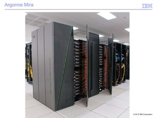 © 2012 IBM Corporation
Michael Gschwind, Blue Gene/Q®: Design for Sustained Multi-Petaflop Computing
International Conference on Supercomputing 2012, San Servolo, Venice
Argonne Mira
 
