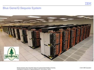 © 2012 IBM Corporation
Michael Gschwind, Blue Gene/Q®: Design for Sustained Multi-Petaflop Computing
International Conference on Supercomputing 2012, San Servolo, Venice
Blue Gene/Q Sequoia System
 