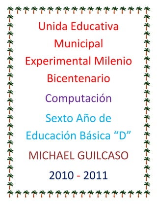 Unida Educativa Municipal Experimental Milenio Bicentenario<br />Computación<br />Sexto Año de Educación Básica “D”<br />MICHAEL GUILCASO<br />2010 - 2011<br />